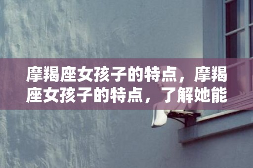 摩羯座女孩子的特点，摩羯座女孩子的特点，了解她能走进她的世界吗？