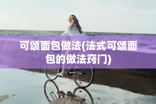 可颂面包做法(法式可颂面包的做法窍门)