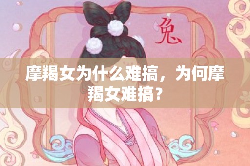 摩羯女为什么难搞，为何摩羯女难搞？