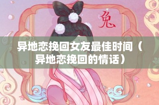 异地恋挽回女友最佳时间（异地恋挽回的情话）
