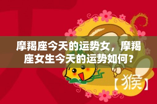 摩羯座今天的运势女，摩羯座女生今天的运势如何？