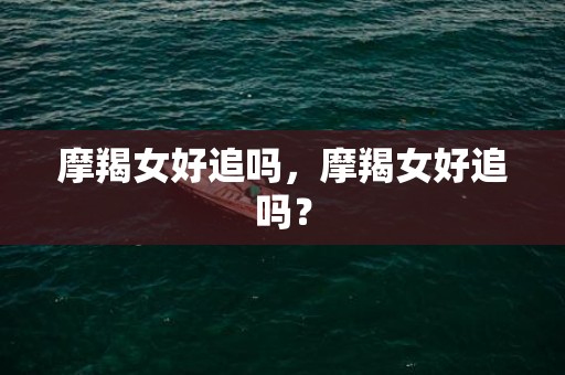 摩羯女好追吗，摩羯女好追吗？