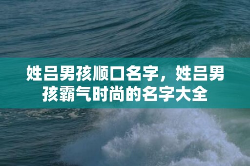 姓吕男孩顺口名字，姓吕男孩霸气时尚的名字大全