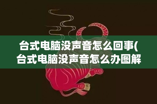 台式电脑没声音怎么回事(台式电脑没声音怎么办图解)