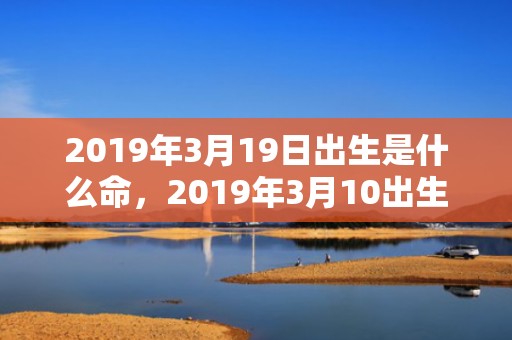 2019年3月19日出生是什么命，2019年3月10出生的男宝宝五行缺水要如何起名字