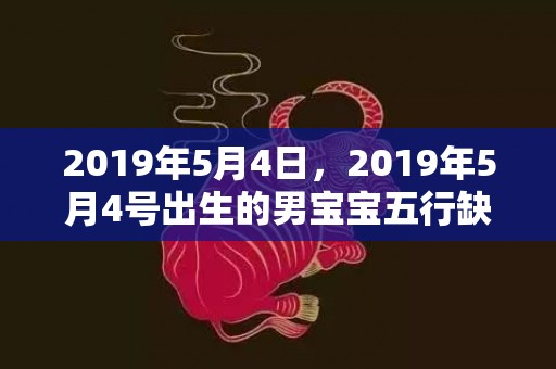 2019年5月4日，2019年5月4号出生的男宝宝五行缺金要怎么起名字