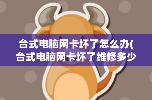 台式电脑网卡坏了怎么办(台式电脑网卡坏了维修多少钱)