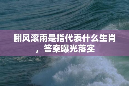 翻风滚雨是指代表什么生肖，答案曝光落实