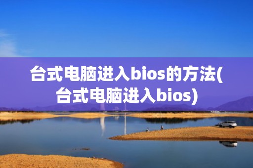 台式电脑进入bios的方法(台式电脑进入bios)