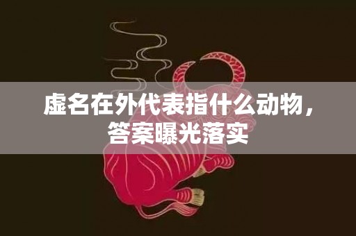 虚名在外代表指什么动物，答案曝光落实