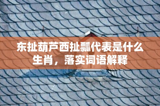 东扯葫芦西扯瓢代表是什么生肖，落实词语解释