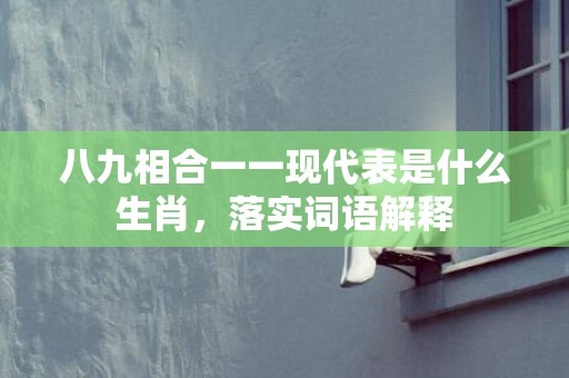 八九相合一一现代表是什么生肖，落实词语解释