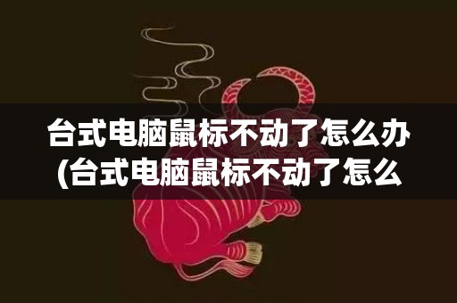 台式电脑鼠标不动了怎么办(台式电脑鼠标不动了怎么关机)