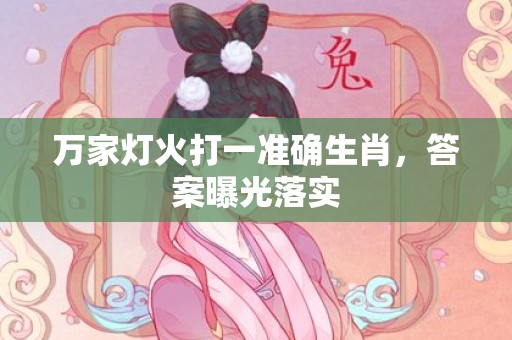 万家灯火打一准确生肖，答案曝光落实