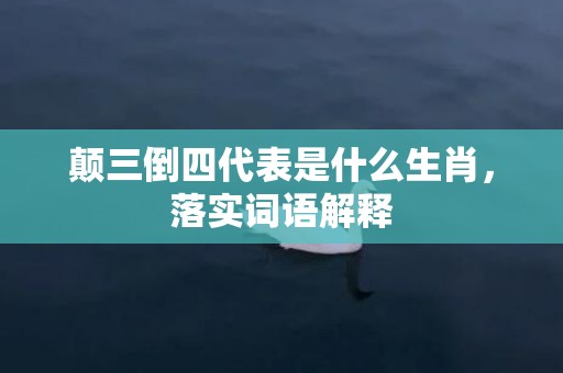 颠三倒四代表是什么生肖，落实词语解释
