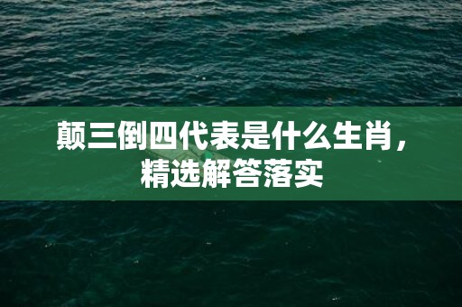 颠三倒四代表是什么生肖，精选解答落实