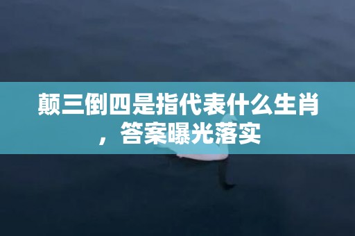 颠三倒四是指代表什么生肖，答案曝光落实