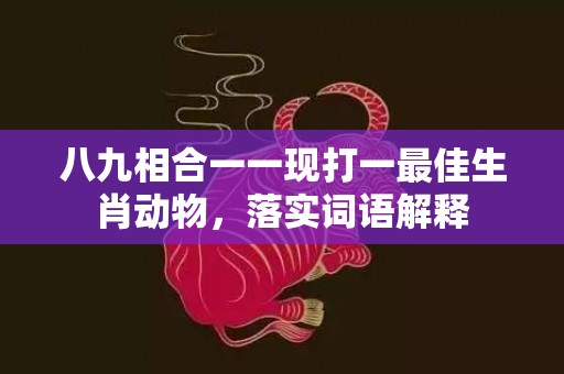 八九相合一一现打一最佳生肖动物，落实词语解释