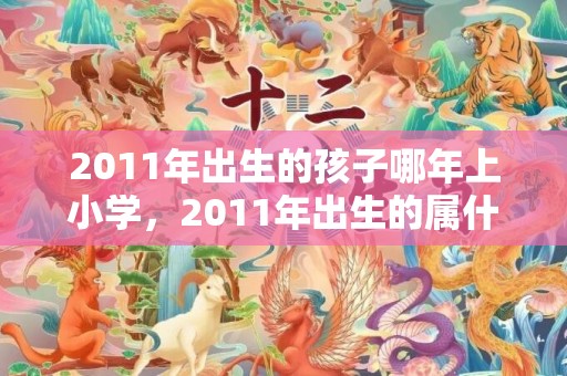 2011年出生的孩子哪年上小学，2011年出生的属什么