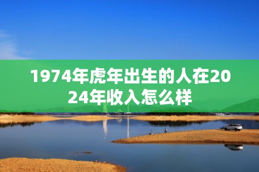 1974年虎年出生的人在2024年收入怎么样