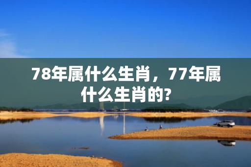 78年属什么生肖，77年属什么生肖的?