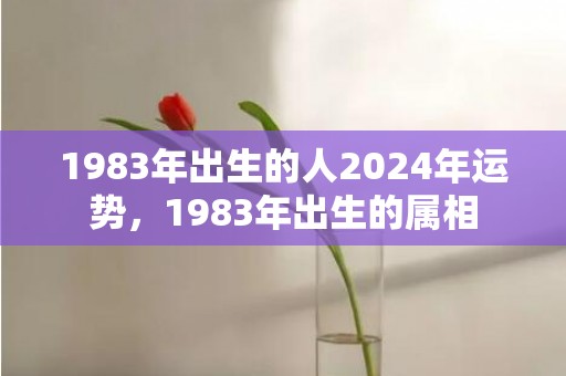 1983年出生的人2024年运势，1983年出生的属相
