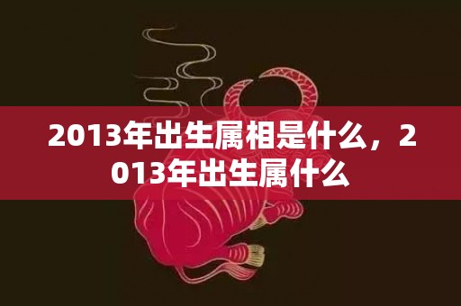 2013年出生属相是什么，2013年出生属什么