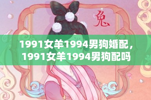 1991女羊1994男狗婚配，1991女羊1994男狗配吗