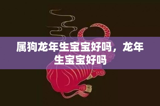 属狗龙年生宝宝好吗，龙年生宝宝好吗