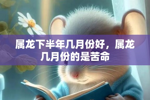 属龙下半年几月份好，属龙几月份的是苦命