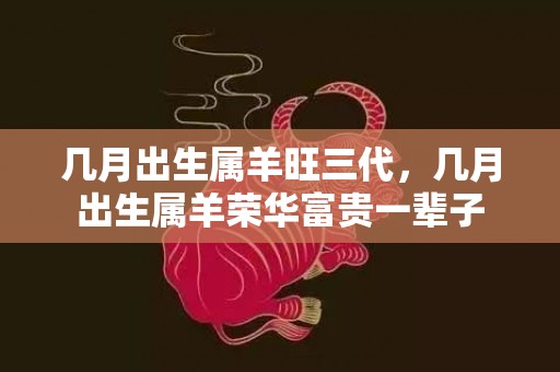 几月出生属羊旺三代，几月出生属羊荣华富贵一辈子