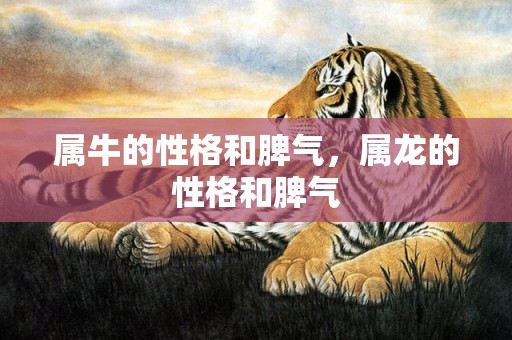 属牛的性格和脾气，属龙的性格和脾气