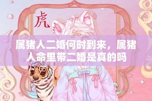 属猪人二婚何时到来，属猪人命里带二婚是真的吗