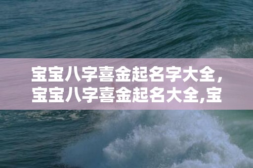 宝宝八字喜金起名字大全，宝宝八字喜金起名大全,宝宝八字喜金如何起名？