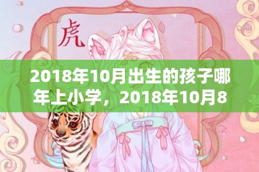 2018年10月出生的孩子哪年上小学，2018年10月8日生的狗宝宝怎么起名好？是属什么五行属性？
