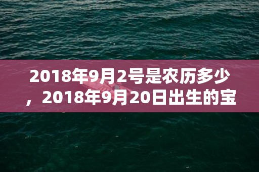 2018年9月2号是农历多少，2018年9月20日出生的宝宝应该怎么取名？五行缺水怎么办？