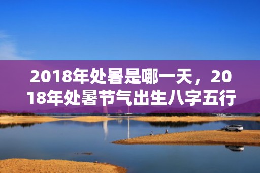 2018年处暑是哪一天，2018年处暑节气出生八字五行缺土女孩起名？如何补救呢？