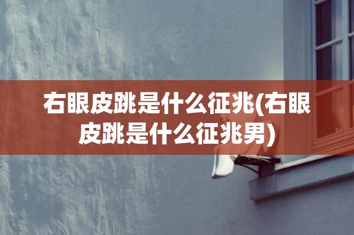 右眼皮跳是什么征兆(右眼皮跳是什么征兆男)