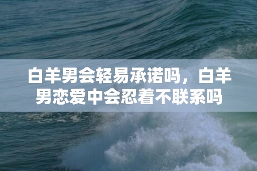 白羊男会轻易承诺吗，白羊男恋爱中会忍着不联系吗