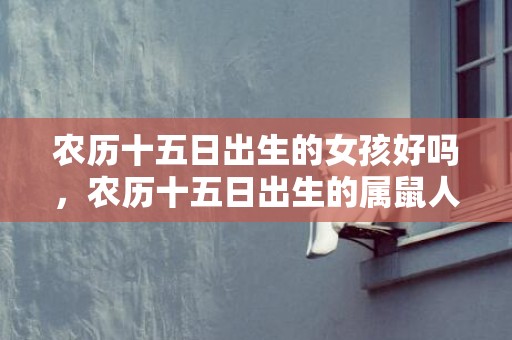 农历十五日出生的女孩好吗，农历十五日出生的属鼠人运势如何？