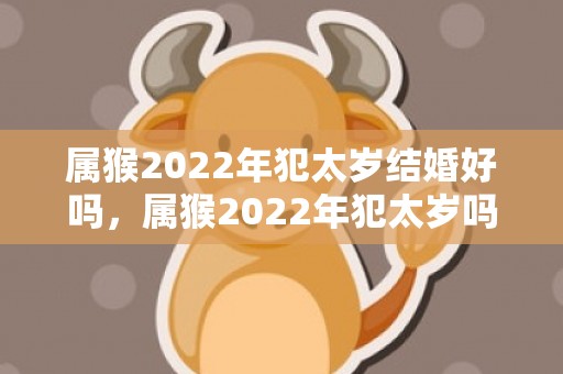 属猴2022年犯太岁结婚好吗，属猴2022年犯太岁吗