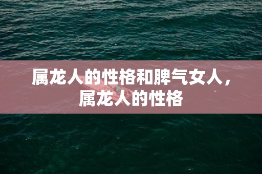 属龙人的性格和脾气女人，属龙人的性格