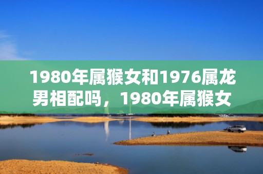 1980年属猴女和1976属龙男相配吗，1980年属猴女一生命运