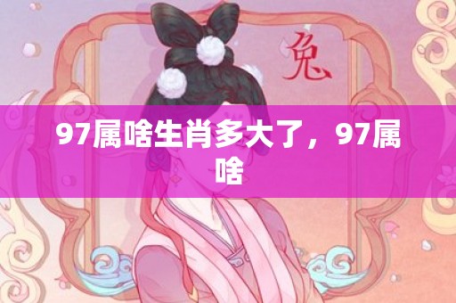 97属啥生肖多大了，97属啥