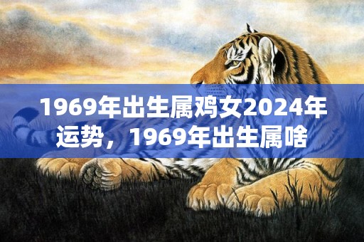 1969年出生属鸡女2024年运势，1969年出生属啥