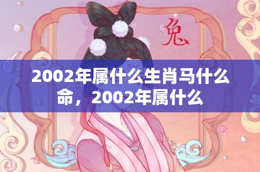 2002年属什么生肖马什么命，2002年属什么