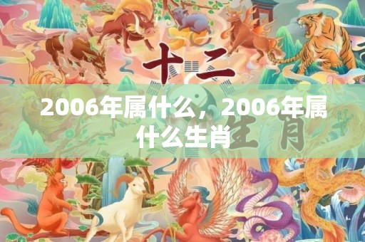 2006年属什么，2006年属什么生肖