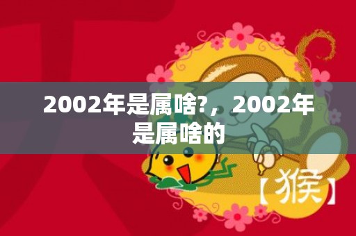 2002年是属啥?，2002年是属啥的