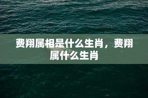 费翔属相是什么生肖，费翔属什么生肖