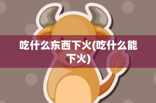 吃什么东西下火(吃什么能下火)